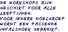 DE WORKSHOPS ZIJN GESCHIKT VOOR ALLE LEEFTIJDEN. VOOR IEDERE DOELGROEP WORDT EEN PASSENDE INVALSHOEK GEBRUIKT.